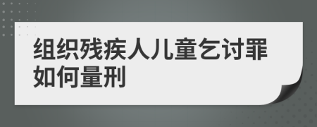 組織殘疾人兒童乞討罪如何量刑
