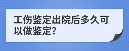 工傷鑒定出院后多久可以做鑒定？