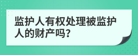 監(jiān)護人有權(quán)處理被監(jiān)護人的財產(chǎn)嗎?