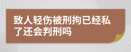 致人輕傷被刑拘已經(jīng)私了還會判刑嗎