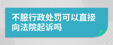 不服行政處罰可以直接向法院起訴嗎