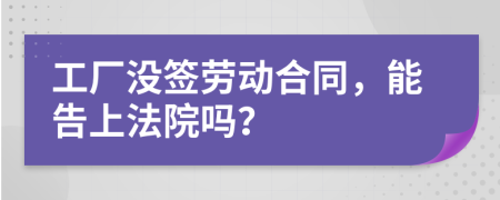 工廠沒簽勞動合同，能告上法院嗎？