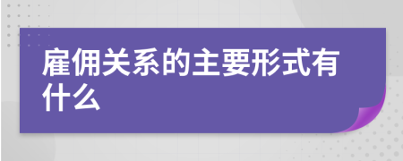 雇傭關(guān)系的主要形式有什么