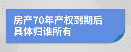 房產(chǎn)70年產(chǎn)權(quán)到期后具體歸誰所有