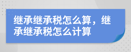 繼承繼承稅怎么算，繼承繼承稅怎么計(jì)算