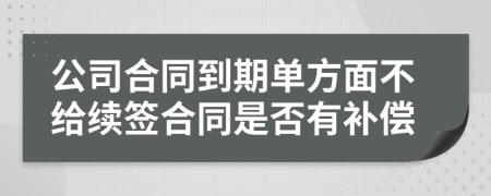 公司合同到期單方面不給續(xù)簽合同是否有補償