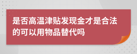 是否高溫津貼發(fā)現(xiàn)金才是合法的可以用物品替代嗎