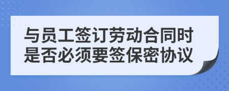 與員工簽訂勞動(dòng)合同時(shí)是否必須要簽保密協(xié)議