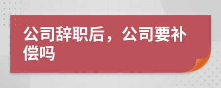 公司辭職后，公司要補償嗎