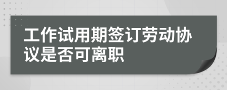 工作試用期簽訂勞動協(xié)議是否可離職