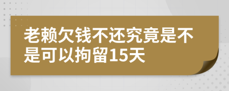 老賴欠錢不還究竟是不是可以拘留15天