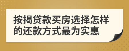 按揭貸款買房選擇怎樣的還款方式最為實惠