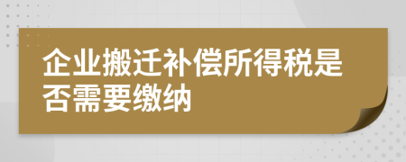 企業(yè)搬遷補(bǔ)償所得稅是否需要繳納