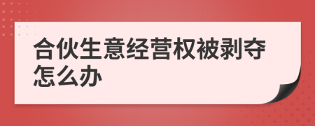 合伙生意經(jīng)營權(quán)被剝奪怎么辦