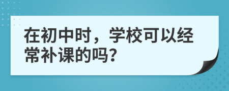 在初中時，學(xué)?？梢越?jīng)常補課的嗎？