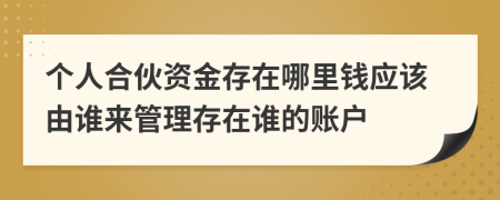 個人合伙資金存在哪里錢應(yīng)該由誰來管理存在誰的賬戶