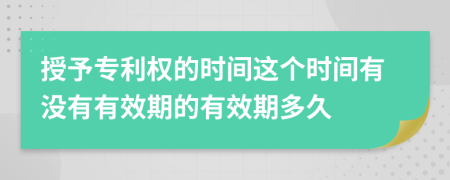 授予專利權(quán)的時間這個時間有沒有有效期的有效期多久