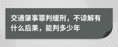 交通肇事罪判緩刑，不諒解有什么后果，能判多少年