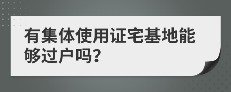 有集體使用證宅基地能夠過戶嗎？