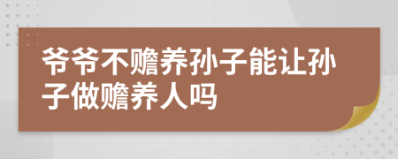 爺爺不贍養(yǎng)孫子能讓孫子做贍養(yǎng)人嗎