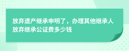 放棄遺產(chǎn)繼承申明了，辦理其他繼承人放棄繼承公證費(fèi)多少錢