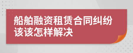 船舶融資租賃合同糾紛該該怎樣解決