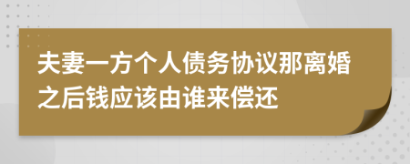 夫妻一方個人債務(wù)協(xié)議那離婚之后錢應(yīng)該由誰來償還
