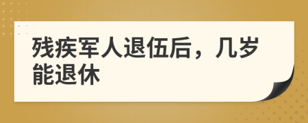 殘疾軍人退伍后，幾歲能退休