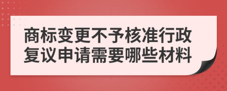 商標(biāo)變更不予核準(zhǔn)行政復(fù)議申請(qǐng)需要哪些材料