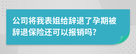 公司將我表姐給辭退了孕期被辭退保險(xiǎn)還可以報(bào)銷嗎？
