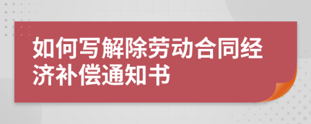 如何寫解除勞動合同經濟補償通知書