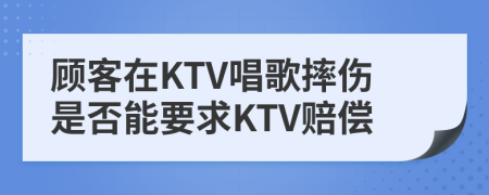 顧客在KTV唱歌摔傷是否能要求KTV賠償