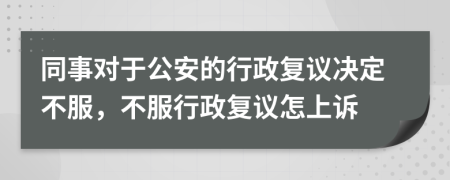同事對于公安的行政復(fù)議決定不服，不服行政復(fù)議怎上訴
