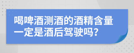 喝啤酒測酒的酒精含量一定是酒后駕駛嗎？