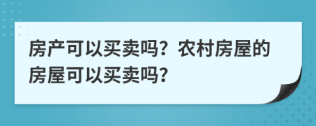 房產(chǎn)可以買賣嗎？農(nóng)村房屋的房屋可以買賣嗎？