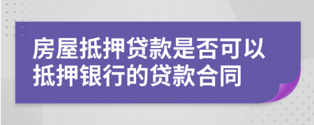 房屋抵押貸款是否可以抵押銀行的貸款合同