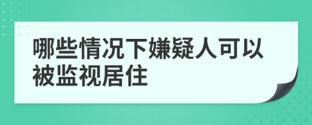 哪些情況下嫌疑人可以被監(jiān)視居住