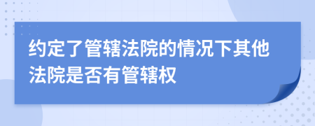 約定了管轄法院的情況下其他法院是否有管轄權(quán)