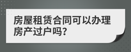 房屋租賃合同可以辦理房產(chǎn)過戶嗎？