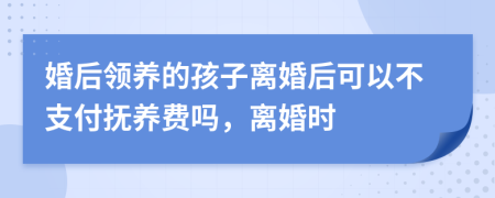 婚后領(lǐng)養(yǎng)的孩子離婚后可以不支付撫養(yǎng)費(fèi)嗎，離婚時(shí)