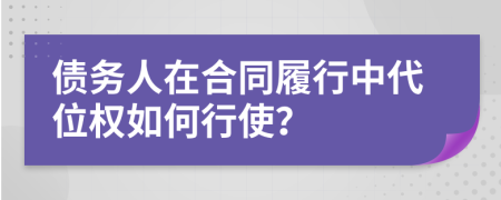 債務(wù)人在合同履行中代位權(quán)如何行使？
