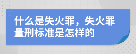 什么是失火罪，失火罪量刑標準是怎樣的
