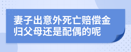 妻子出意外死亡賠償金歸父母還是配偶的呢