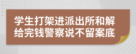 學(xué)生打架進(jìn)派出所和解給完錢警察說(shuō)不留案底
