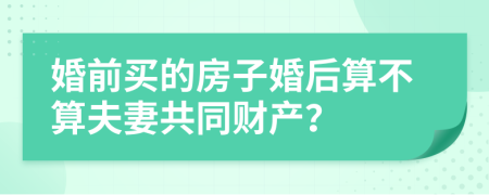 婚前買的房子婚后算不算夫妻共同財產(chǎn)？