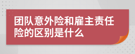 團隊意外險和雇主責(zé)任險的區(qū)別是什么