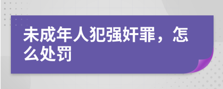 未成年人犯強(qiáng)奸罪，怎么處罰