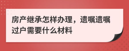 房產(chǎn)繼承怎樣辦理，遺囑遺囑過戶需要什么材料