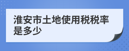 淮安市土地使用稅稅率是多少