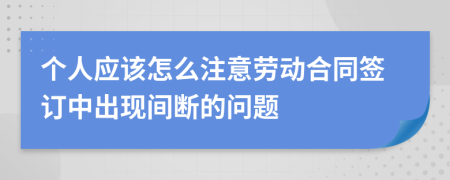 個(gè)人應(yīng)該怎么注意勞動(dòng)合同簽訂中出現(xiàn)間斷的問(wèn)題